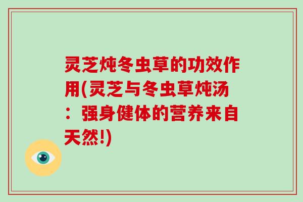 灵芝炖冬虫草的功效作用(灵芝与冬虫草炖汤：强身健体的营养来自天然!)