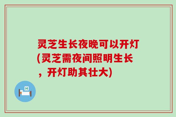 灵芝生长夜晚可以开灯(灵芝需夜间照明生长，开灯助其壮大)