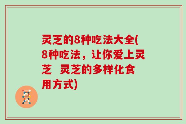 灵芝的8种吃法大全(8种吃法，让你爱上灵芝  灵芝的多样化食用方式)