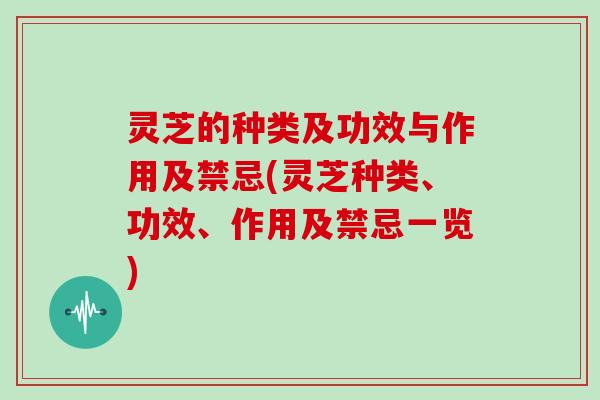 灵芝的种类及功效与作用及禁忌(灵芝种类、功效、作用及禁忌一览)