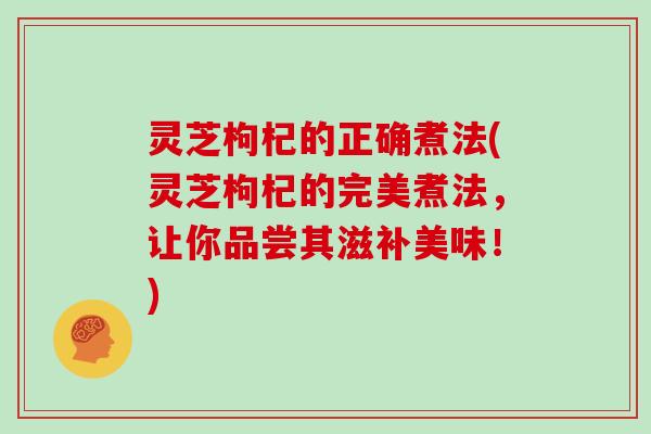 灵芝枸杞的正确煮法(灵芝枸杞的完美煮法，让你品尝其滋补美味！)