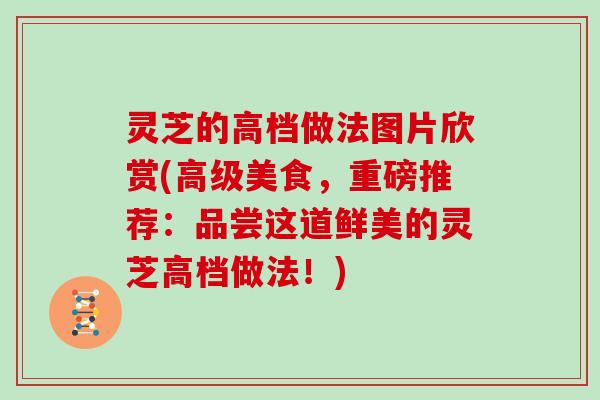 灵芝的高档做法图片欣赏(高级美食，重磅推荐：品尝这道鲜美的灵芝高档做法！)