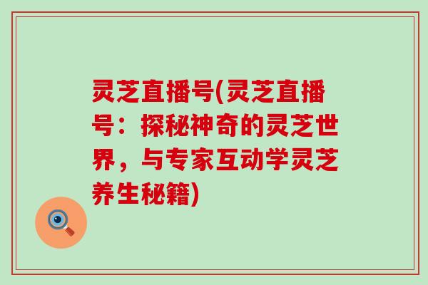 灵芝直播号(灵芝直播号：探秘神奇的灵芝世界，与专家互动学灵芝养生秘籍)