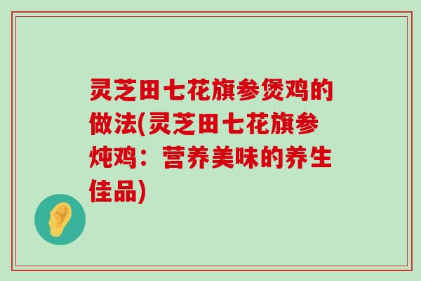 灵芝田七花旗参煲鸡的做法(灵芝田七花旗参炖鸡：营养美味的养生佳品)