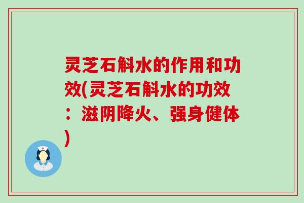 灵芝石斛水的作用和功效(灵芝石斛水的功效：滋阴降火、强身健体)