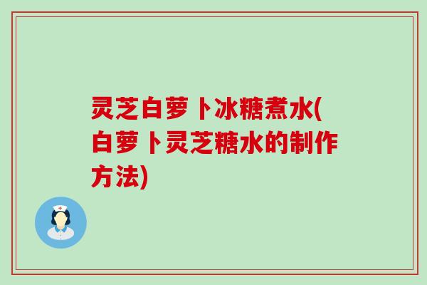 灵芝白萝卜冰糖煮水(白萝卜灵芝糖水的制作方法)