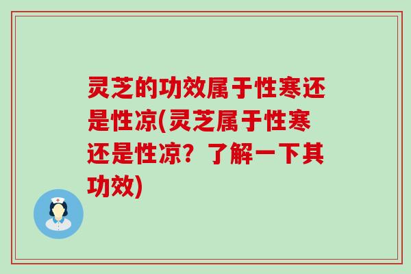 灵芝的功效属于性寒还是性凉(灵芝属于性寒还是性凉？了解一下其功效)