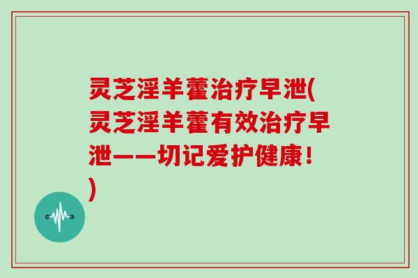 灵芝淫羊藿(灵芝淫羊藿有效——切记爱护健康！)