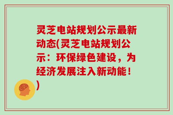 灵芝电站规划公示新动态(灵芝电站规划公示：环保绿色建设，为经济发展注入新动能！)