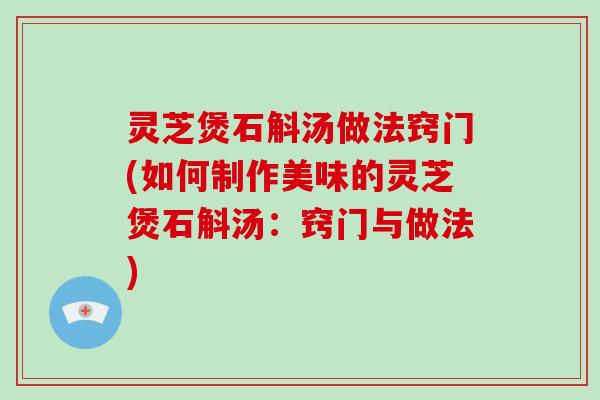 灵芝煲石斛汤做法窍门(如何制作美味的灵芝煲石斛汤：窍门与做法)