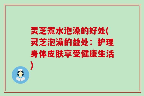 灵芝煮水泡澡的好处(灵芝泡澡的益处：护理身体享受健康生活)