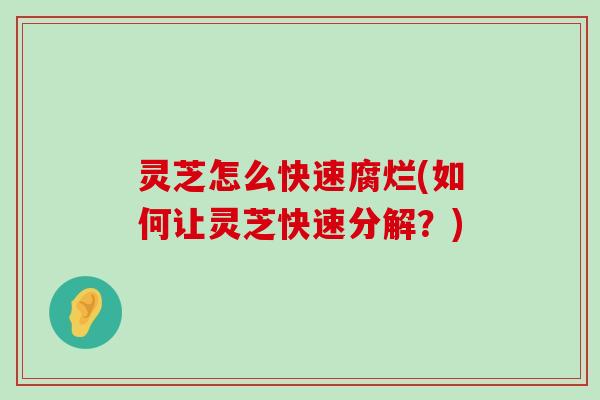 灵芝怎么快速腐烂(如何让灵芝快速分解？)