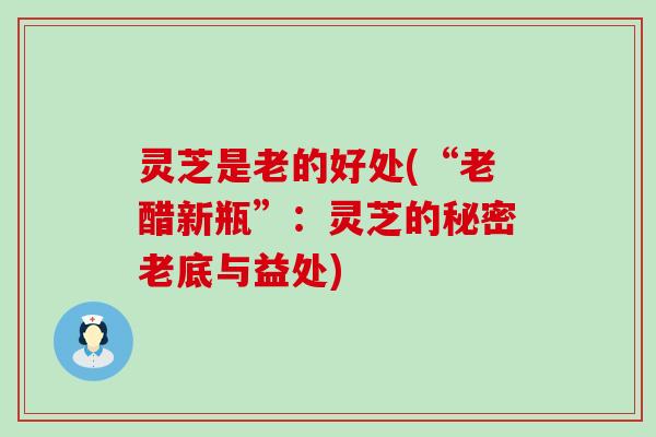 灵芝是老的好处(“老醋新瓶”：灵芝的秘密老底与益处)