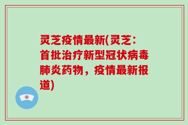 灵芝疫情新(灵芝：首批新型冠状炎，疫情新报道)