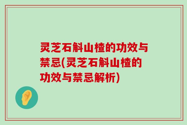 灵芝石斛山楂的功效与禁忌(灵芝石斛山楂的功效与禁忌解析)