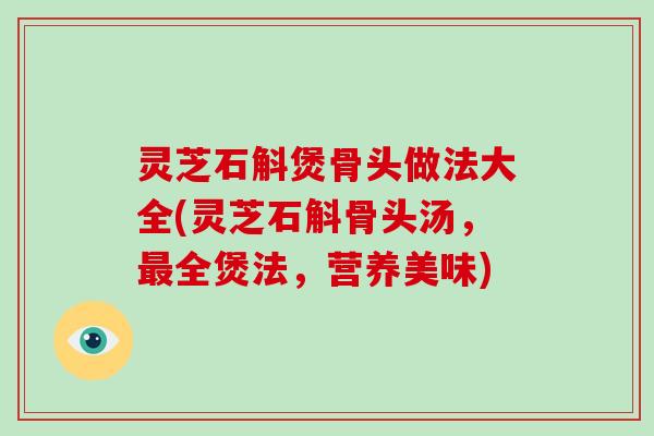 灵芝石斛煲骨头做法大全(灵芝石斛骨头汤，全煲法，营养美味)