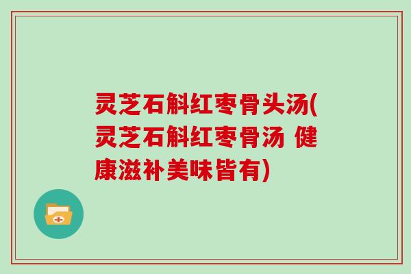 灵芝石斛红枣骨头汤(灵芝石斛红枣骨汤 健康滋补美味皆有)