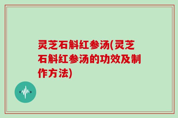 灵芝石斛红参汤(灵芝石斛红参汤的功效及制作方法)