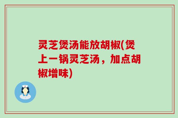 灵芝煲汤能放胡椒(煲上一锅灵芝汤，加点胡椒增味)