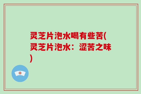 灵芝片泡水喝有些苦(灵芝片泡水：涩苦之味)