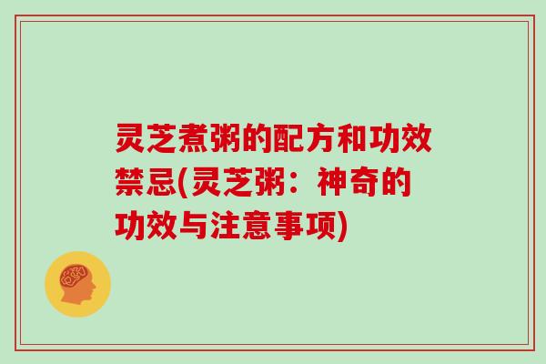 灵芝煮粥的配方和功效禁忌(灵芝粥：神奇的功效与注意事项)