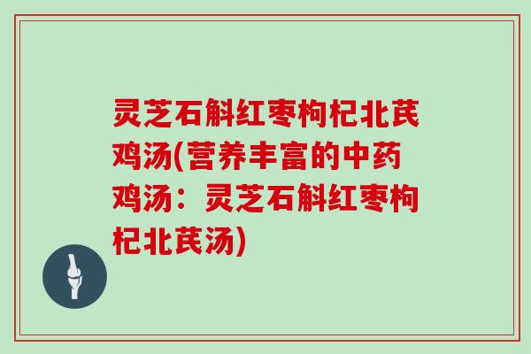 灵芝石斛红枣枸杞北芪鸡汤(营养丰富的鸡汤：灵芝石斛红枣枸杞北芪汤)