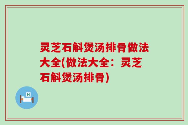 灵芝石斛煲汤排骨做法大全(做法大全：灵芝石斛煲汤排骨)