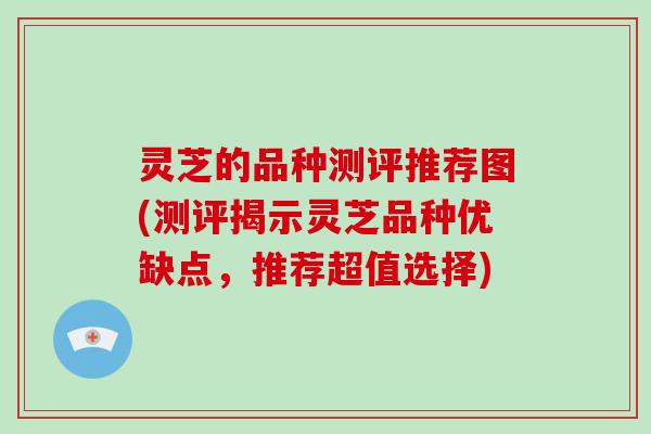 灵芝的品种测评推荐图(测评揭示灵芝品种优缺点，推荐超值选择)