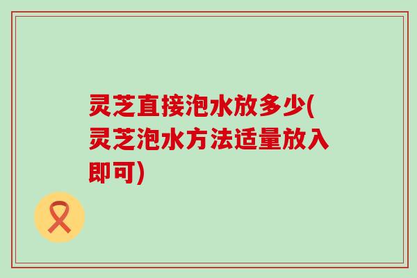 灵芝直接泡水放多少(灵芝泡水方法适量放入即可)