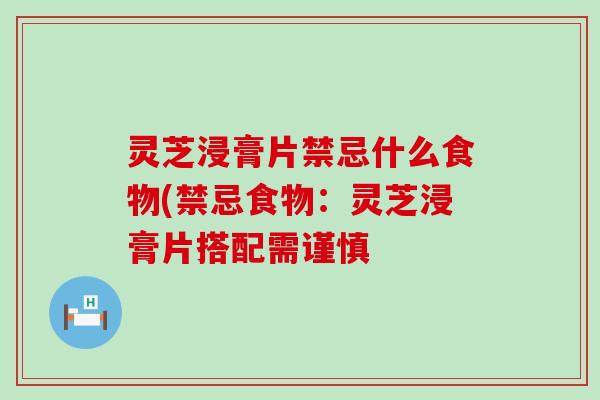 灵芝浸膏片禁忌什么食物(禁忌食物：灵芝浸膏片搭配需谨慎