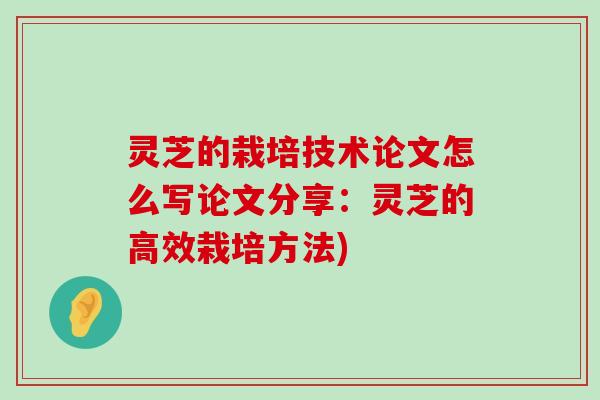 灵芝的栽培技术论文怎么写论文分享：灵芝的高效栽培方法)