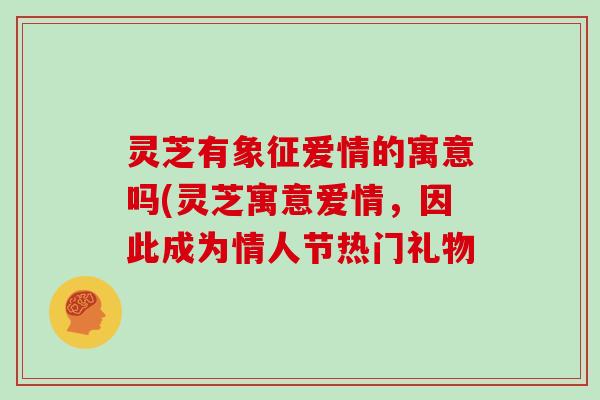 灵芝有象征爱情的寓意吗(灵芝寓意爱情，因此成为情人节热门礼物