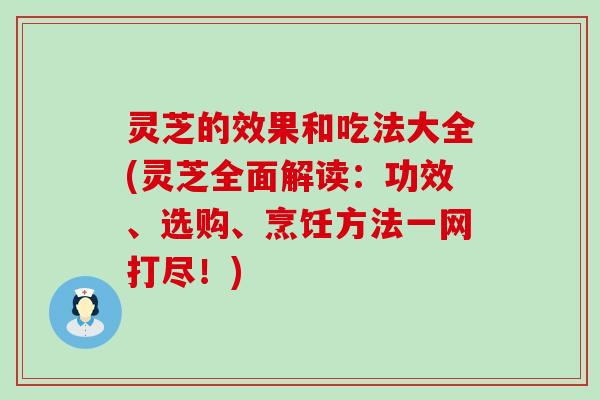 灵芝的效果和吃法大全(灵芝全面解读：功效、选购、烹饪方法一网打尽！)