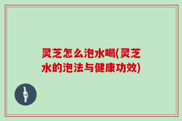 灵芝怎么泡水喝(灵芝水的泡法与健康功效)