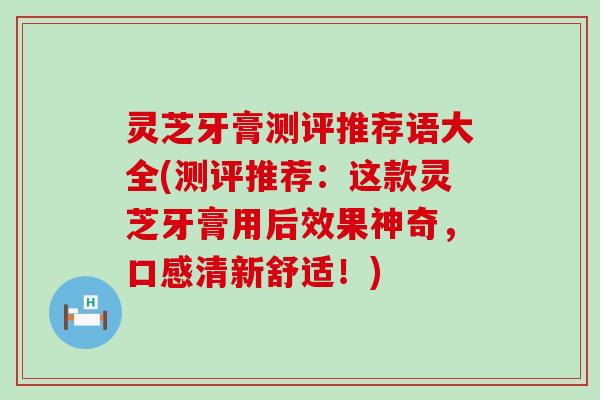 灵芝牙膏测评推荐语大全(测评推荐：这款灵芝牙膏用后效果神奇，口感清新舒适！)