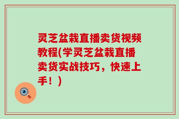 灵芝盆栽直播卖货视频教程(学灵芝盆栽直播卖货实战技巧，快速上手！)