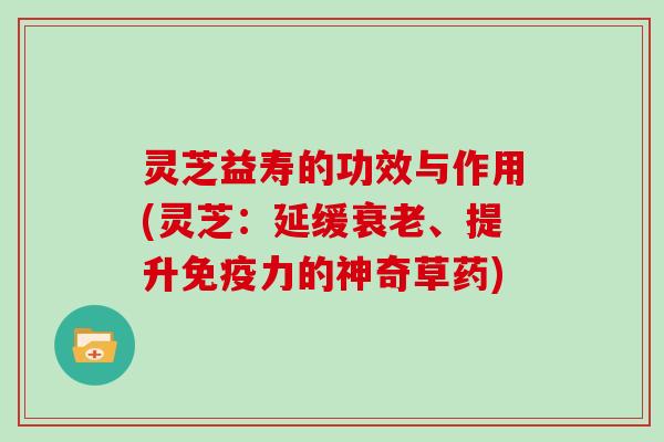 灵芝益寿的功效与作用(灵芝：延缓、提升免疫力的神奇草药)