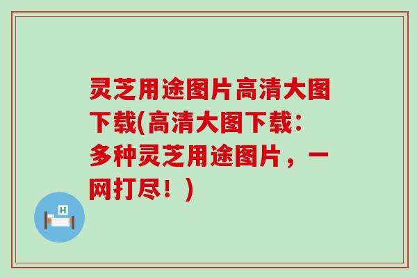 灵芝用途图片高清大图下载(高清大图下载：多种灵芝用途图片，一网打尽！)