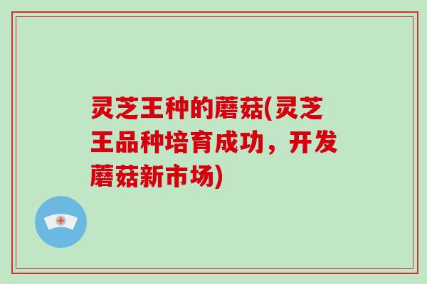 灵芝王种的蘑菇(灵芝王品种培育成功，开发蘑菇新市场)