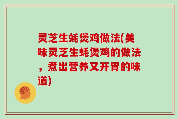 灵芝生蚝煲鸡做法(美味灵芝生蚝煲鸡的做法，煮出营养又开胃的味道)