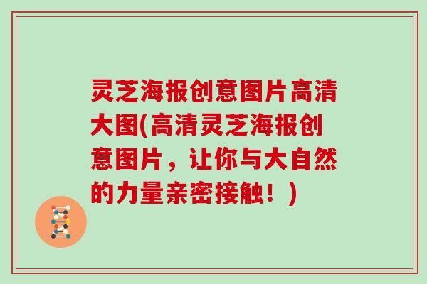 灵芝海报创意图片高清大图(高清灵芝海报创意图片，让你与大自然的力量亲密接触！)