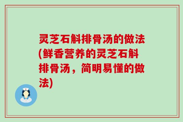 灵芝石斛排骨汤的做法(鲜香营养的灵芝石斛排骨汤，简明易懂的做法)