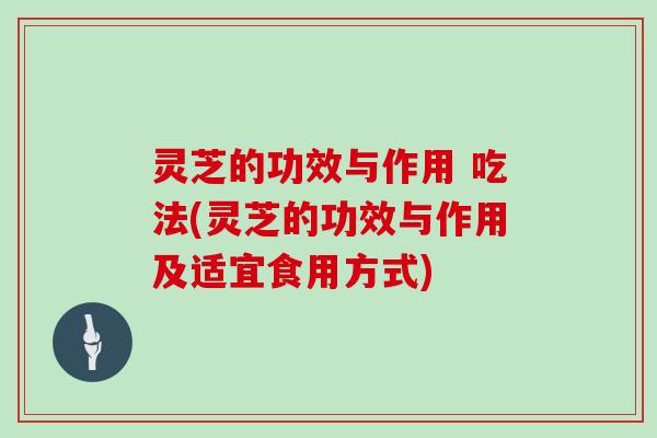 灵芝的功效与作用 吃法(灵芝的功效与作用及适宜食用方式)