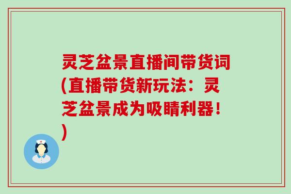 灵芝盆景直播间带货词(直播带货新玩法：灵芝盆景成为吸睛利器！)