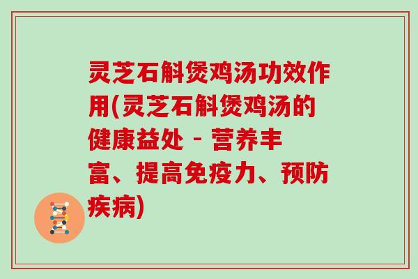 灵芝石斛煲鸡汤功效作用(灵芝石斛煲鸡汤的健康益处 - 营养丰富、提高免疫力、)