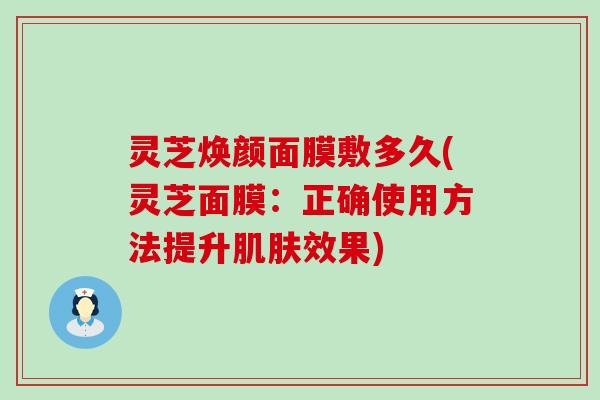 灵芝焕颜面膜敷多久(灵芝面膜：正确使用方法提升效果)