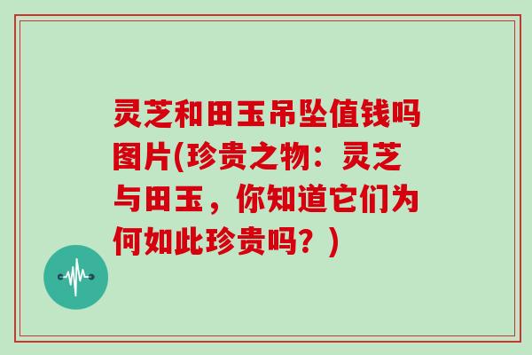 灵芝和田玉吊坠值钱吗图片(珍贵之物：灵芝与田玉，你知道它们为何如此珍贵吗？)