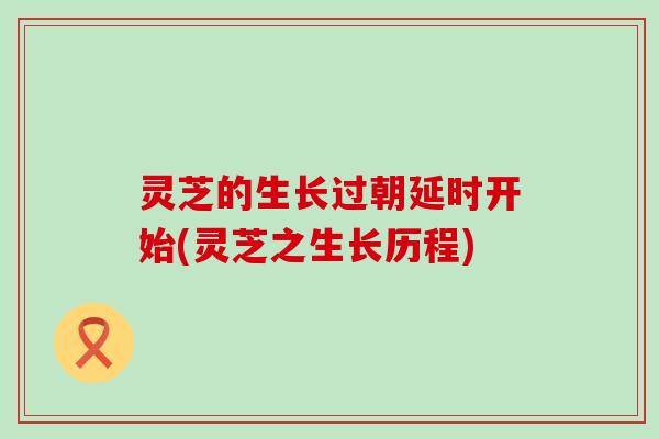 灵芝的生长过朝延时开始(灵芝之生长历程)