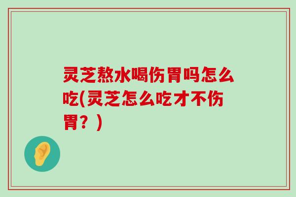 灵芝熬水喝伤胃吗怎么吃(灵芝怎么吃才不伤胃？)