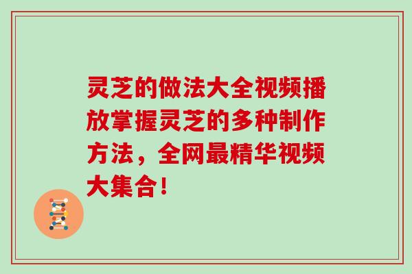 灵芝的做法大全视频播放掌握灵芝的多种制作方法，全网精华视频大集合！